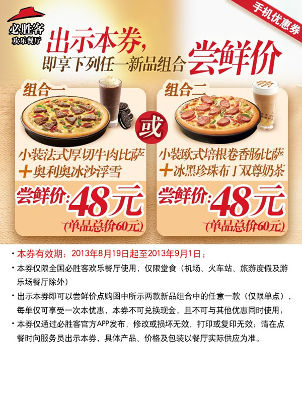 必胜客手机优惠券:2013年8月9月新品组合尝鲜优惠价48元，省12元起 有效期至：2013年9月1日 www.5ikfc.com