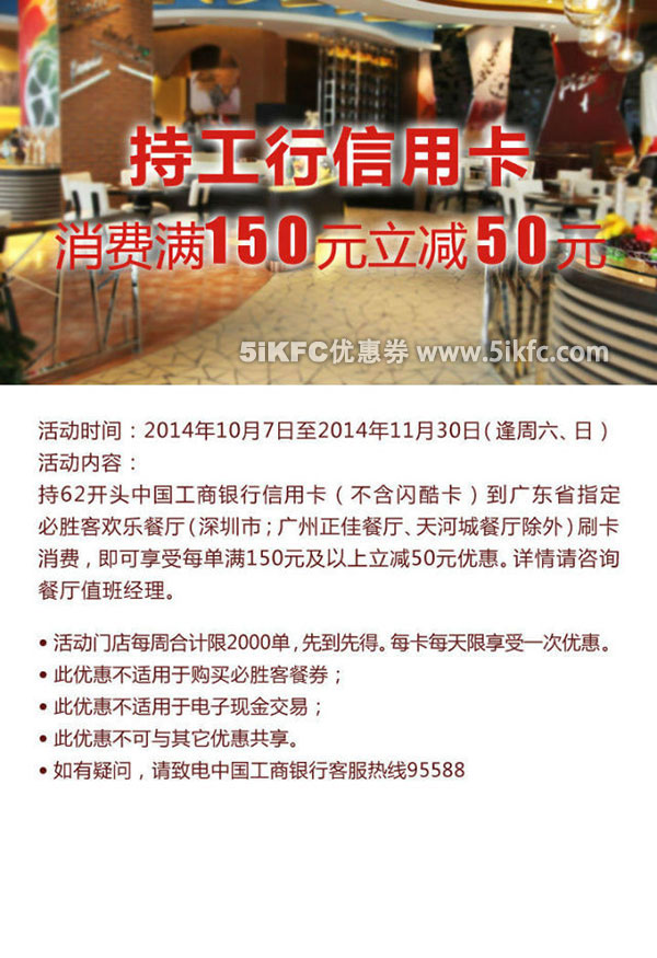 必胜客优惠促销：广东必胜客2014年10月11月周六日刷工行信用卡消费满150元立减50元 有效期至：2014年11月30日 www.5ikfc.com