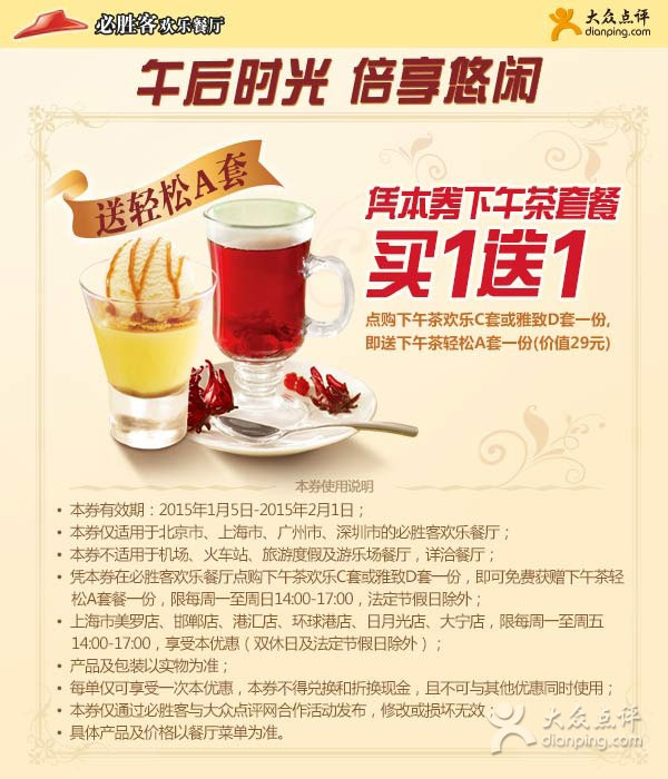 必胜客优惠券:北京、上海、 广州、深圳必胜客下午茶套餐买1送1,下午茶C或D套餐送A套餐 有效期至:2015年2月1日 www.5ikfc.com