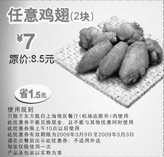 东方既白优惠券:东方既白优惠券 任意鸡翅2块优惠价7元 省1.5元(限上午10点后使用) 有效期2009年3月09日-2009年5月03日 使用范围:东方既白上海地区餐厅(机场店除外)