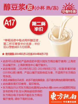 东方既白早餐优惠券：A17 醇豆浆(甜 小杯 热或冻) 2014年5月6月7月8月第二杯半价 有效期至：2014年8月17日 www.5ikfc.com