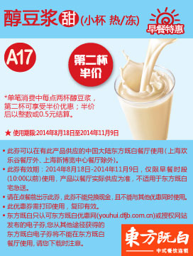 东方既白早餐优惠券:A17 甜醇豆浆（小杯 热/冻） 2014年8月9月10月11月凭券第二杯半价 有效期至：2014年11月9日 www.5ikfc.com