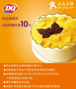 DQ优惠券:北京DQ优惠券2011年12月2012年1月凭券冰淇淋蛋糕优惠10元 有效期2011年11月16日-2012年1月14日 使用范围:北京地区有此产品的DQ餐厅