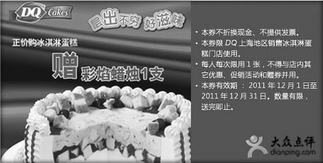 DQ优惠券:上海DQ优惠券2011年12月凭券购冰淇淋蛋糕赠彩焰蜡烛1支 有效期2011年12月01日-2011年12月31日 使用范围:DQ上海地区售冰淇淋蛋糕门店