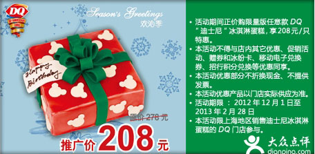 DQ优惠券:DQ优惠券(上海)：迪士尼冰淇淋蛋糕2012年12月2013年1月2月特惠价208元，省70元起 有效期2012年12月01日-2013年2月28日 使用范围:上海地区销售迪士尼冰淇淋蛋糕的DQ门店