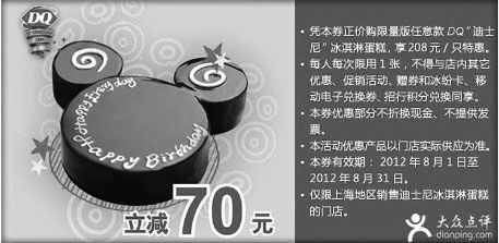 DQ优惠券:上海DQ优惠券2012年8月迪士尼冰淇淋蛋糕立减70元 有效期2012年8月01日-2012年8月31日 使用范围:上海销售迪士尼冰淇淋蛋糕DQ门店