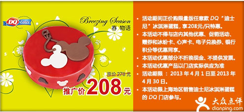 DQ优惠券:上海DQ优惠券：2013年4月凭券任意款DQ迪士尼冰淇淋蛋糕特惠价208元/只 有效期2013年4月01日-2013年4月30日 使用范围:DQ冰雪皇后上海门店