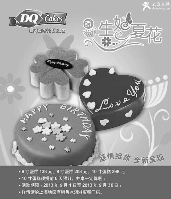 DQ优惠券:上海DQ冰雪皇后优惠券:2013年9月6寸蛋糕138元、8寸208元、10寸298元 有效期2013年9月01日-2013年9月30日 使用范围:上海地区销售冰淇淋蛋糕的门店