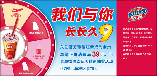DQ优惠券：上海DQ冰雪皇后2014年3月关注DQ微信单笔消费正价满39元参与幸运大转盘抽奖 有效期至：2014年3月31日 www.5ikfc.com