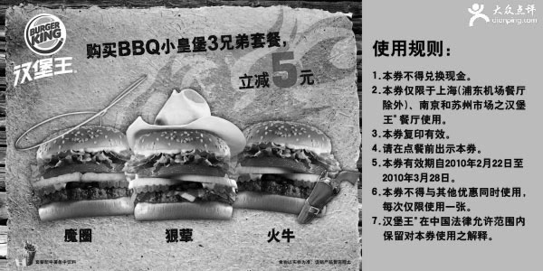 汉堡王优惠券:购买BBQ小皇堡3兄弟套餐立减5元汉堡王10年3月优惠券 有效期2010年2月22日-2010年3月28日 使用范围:上海(浦东机场餐厅除外)和南京、苏州市场汉堡王餐厅