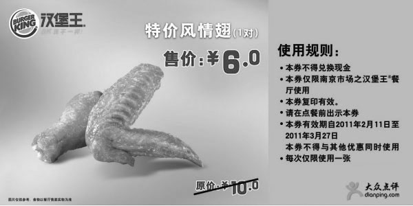 汉堡王优惠券:[南京]汉堡王2月3月特价风情翅1对凭券省4元,优惠价6元 有效期2011年2月11日-2011年3月27日 使用范围:南京汉堡王餐厅