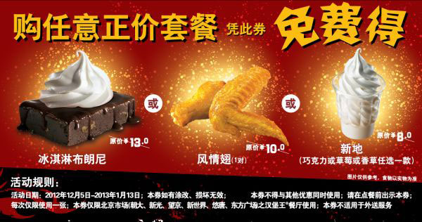 汉堡王优惠券:汉堡王优惠券[北京]：凭券任意正价套餐免费得风情翅1对或冰淇淋布朗尼或新地1个 有效期2012年12月01日-2013年1月13日 使用范围:北京地区汉堡王餐厅