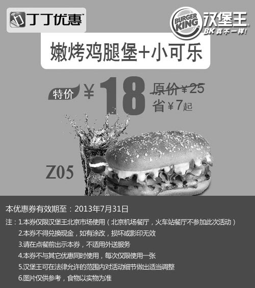 汉堡王优惠券:北京汉堡王优惠券：嫩烤鸡腿堡+小可乐2013年7月特价18元，省7元起 有效期2013年7月01日-2013年7月31日 使用范围:北京汉堡王餐厅（机场、火车站餐厅除外）