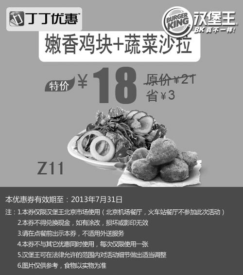 汉堡王优惠券:北京汉堡王优惠券：嫩香鸡块+蔬菜沙拉2013年7月特价18元，省3元起 有效期2013年7月01日-2013年7月31日 使用范围:北京汉堡王餐厅（机场、火车站餐厅除外）