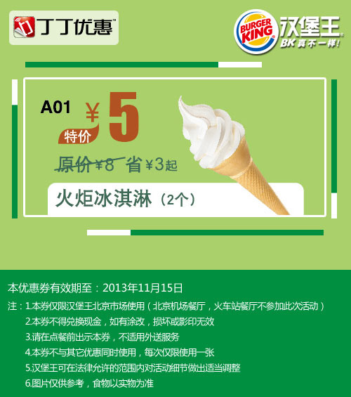 北京汉堡王优惠券:火炬冰淇淋2个2013年10月11月优惠价5元，省3元起 有效期至：2013年11月15日 www.5ikfc.com