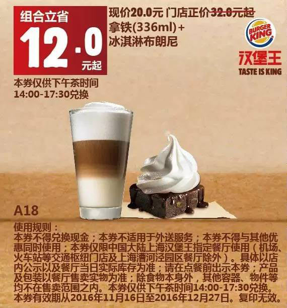 A18 上海下午茶 拿铁(336ml)+冰淇淋布朗尼 2016年12月凭汉堡王优惠券20元 省12元起 有效期至：2016年12月27日 www.5ikfc.com