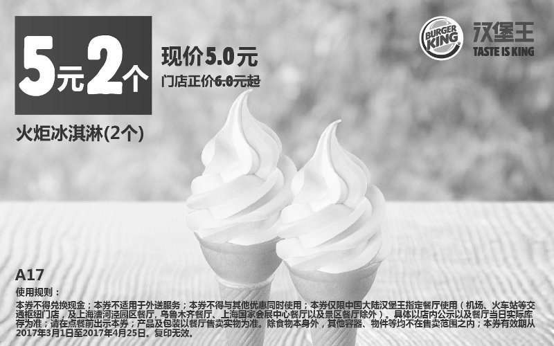 汉堡王优惠券:A17 火炬冰淇淋2个 2017年3月4月凭汉堡王优惠券5元 有效期2017年3月01日-2017年4月25日 使用范围:汉堡王中国大陆地区餐厅