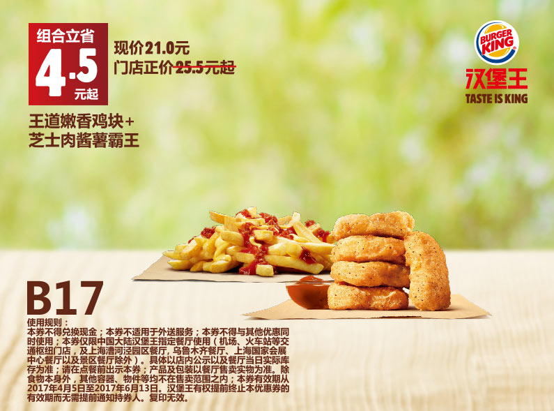 B17 王道嫩香鸡块+芝士肉酱薯霸王 2017年4月5月6月凭汉堡王优惠券21元 立省4.5元起 有效期至：2017年6月13日 www.5ikfc.com