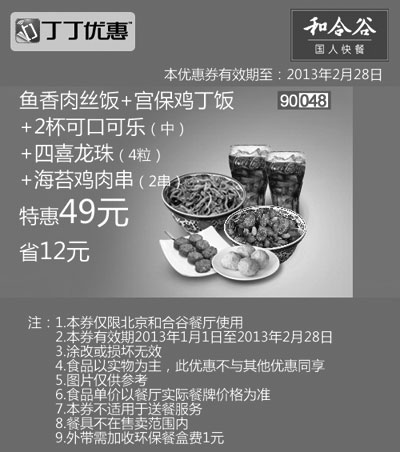 和合谷优惠券:和合谷优惠券[北京和合谷]：鱼香肉丝饭+宫保鸡丁饭+2杯中可乐+四喜龙珠4粒+海苔鸡肉串2串2013年2月特惠价49元，省12元 有效期2013年1月01日-2013年2月28日 使用范围:北京和合谷餐厅