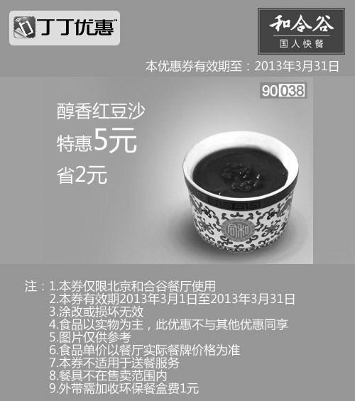 和合谷优惠券:北京和合谷优惠券:醇香红豆沙2013年3月凭券省2元 有效期2013年3月01日-2013年3月31日 使用范围:北京和合谷餐厅