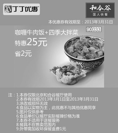 和合谷优惠券:北京和合谷优惠券:咖喱牛肉饭+四季大拌菜2013年3月凭券省2元 有效期2013年3月01日-2013年3月31日 使用范围:北京和合谷餐厅