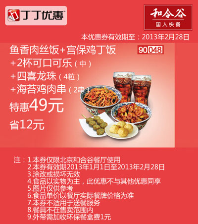 和合谷优惠券:和合谷优惠券[北京和合谷]：鱼香肉丝饭+宫保鸡丁饭+2杯中可乐+四喜龙珠4粒+海苔鸡肉串2串2013年2月特惠价49元，省12元 有效期2013年1月01日-2013年2月28日 使用范围:北京和合谷餐厅