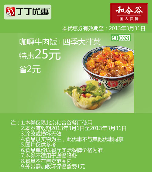 和合谷优惠券:北京和合谷优惠券:咖喱牛肉饭+四季大拌菜2013年3月凭券省2元 有效期2013年3月01日-2013年3月31日 使用范围:北京和合谷餐厅