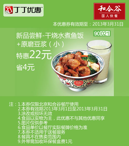 北京和合谷优惠券:干烧水煮鱼饭+小杯原磨豆浆2013年3月凭券省4元 有效期至：2013年3月31日 www.5ikfc.com