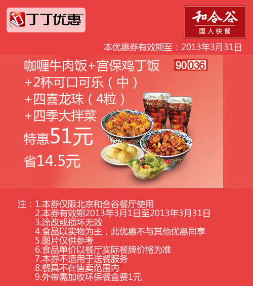 北京和合谷优惠券:咖喱牛肉饭+宫保鸡丁饭+2杯可乐+四喜龙珠+四季大拌菜2013年3月凭券省14.5元 有效期至：2013年3月31日 www.5ikfc.com