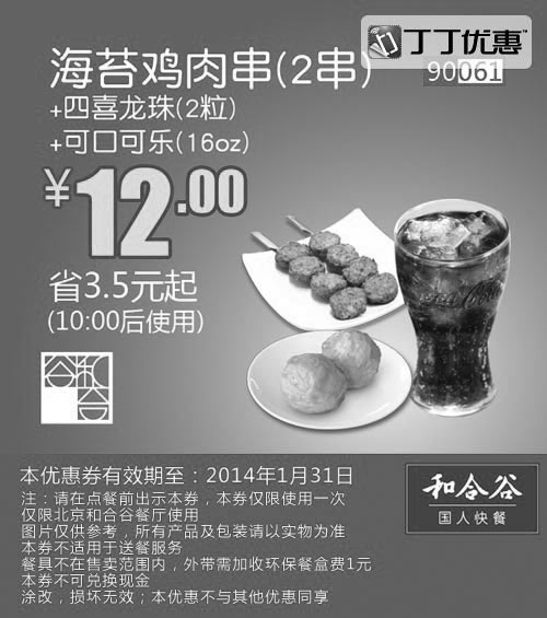 和合谷优惠券:和合谷优惠券：海苔鸡肉串2串+四喜龙珠2粒+可口可乐(16oz) 2014年1月优惠价12元，省3.5元起 有效期2014年1月01日-2014年1月31日 使用范围:北京和合谷餐厅