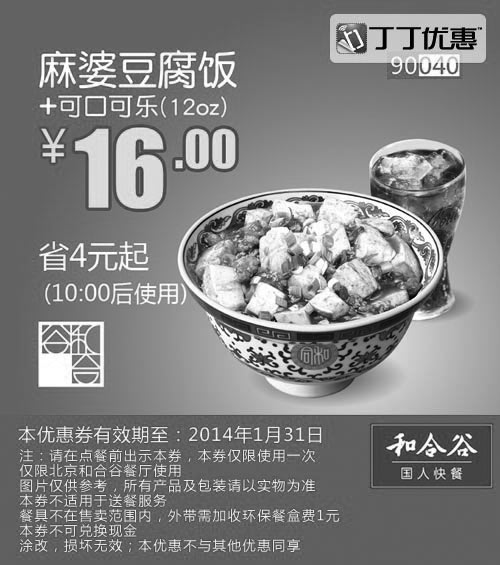 和合谷优惠券:和合谷优惠券：麻婆豆腐饭+可口可乐(12oz) 2014年1月优惠价16元，省4元起 有效期2014年1月01日-2014年1月31日 使用范围:北京和合谷餐厅