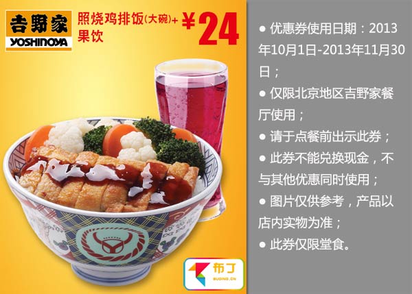 北京吉野家优惠券:照烧鸡排饭（大碗）+果饮2013年10月11月优惠价24元 有效期至：2013年11月30日 www.5ikfc.com