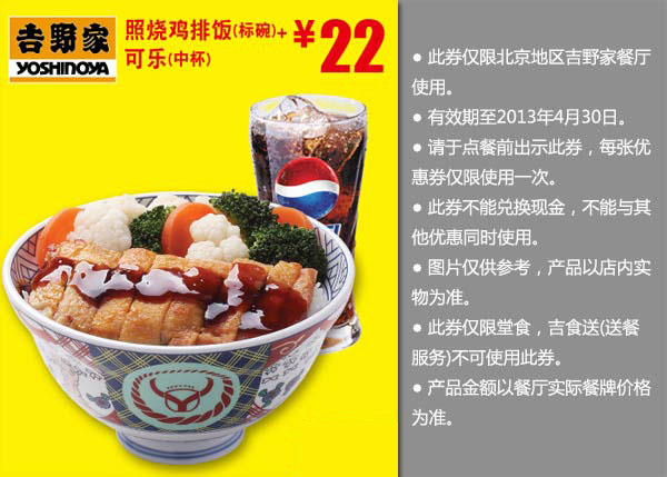 北京吉野家优惠券：照烧鸡排饭标碗+可乐中杯2013年4月凭券优惠价22元 有效期至：2013年4月30日 www.5ikfc.com