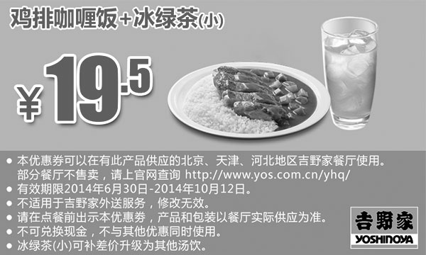 吉野家优惠券:吉野家优惠券：鸡排咖喱饭+冰绿茶(小) 2014年8月9月10月优惠价19.5元 有效期2014年8月18日-2014年10月12日 使用范围:有此产品的北京、天津、河北吉野家餐厅
