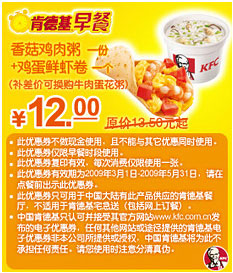 肯德基早餐优惠券香菇鸡肉粥一份+鸡蛋鲜虾卷一个优惠价12元省1.5元起 有效期至：2009年5月31日 www.5ikfc.com