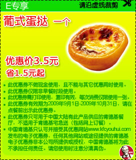 09年9月10月肯德基优惠券E专享1个葡式蛋挞优惠价3.5元 省1.5元起 有效期至：2009年10月31日 www.5ikfc.com
