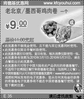 肯德基优惠券:2010年3-5月肯德基老北京/墨西哥鸡肉卷优惠价9元省2元起 有效期2010年3月01日-2010年5月31日 使用范围:中国大陆肯德基餐厅
