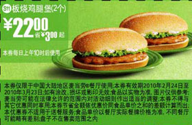 麦当劳优惠券:S11麦当劳2个板烧鸡腿堡优惠价22元 有效期2010年2月24日-2010年3月23日 使用范围:麦当劳中国大陆餐厅(上午10时后)