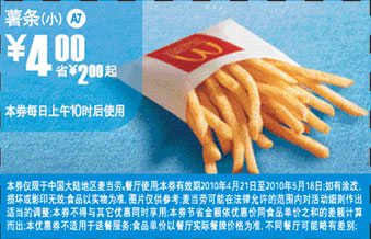 麦当劳优惠券:A7:麦当劳薯条(小)2010年4月5月凭优惠券省2元起优惠价4元 有效期2010年4月21日-2010年5月18日 使用范围:全国(上海地区除外)麦当劳餐厅