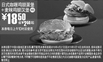 麦当劳优惠券:10年4月5月麦当劳日式咖喱鸡腿蛋堡+麦辣鸡腿汉堡凭优惠券省2.5元起优惠价18.5元 有效期2010年4月21日-2010年5月18日 使用范围:全国麦当劳餐厅(上海地区除外)