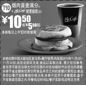 麦当劳优惠券:2010年11月T10麦当劳早餐烟肉蛋麦满分+McCafe优惠价10.5元,省5.5元起 有效期2010年11月03日-2010年11月30日 使用范围:中国大陆地区麦当劳餐厅