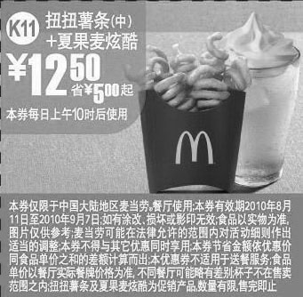 麦当劳优惠券:K11:麦当劳夏果麦炫酷+扭扭薯条(中)2010年8月9月凭优惠券省5元起 有效期2010年8月11日-2010年9月07日 使用范围:中国大陆麦当劳餐厅
