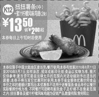 麦当劳优惠券:K12:2010年8月9月麦当劳扭扭薯条(中)+蜜汁柠檬鸡翅2块凭优惠券省2元起 有效期2010年8月11日-2010年9月07日 使用范围:中国大陆麦当劳餐厅
