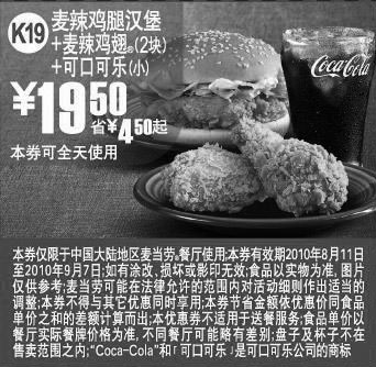 麦当劳优惠券:K19麦当劳麦辣鸡翅+麦辣鸡腿汉堡+可乐2010年8月9月凭券省4.5元起 有效期2010年8月11日-2010年9月07日 使用范围:中国大陆麦当劳餐厅