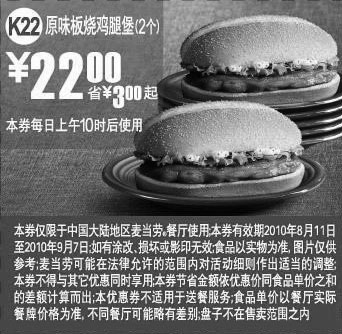 麦当劳优惠券:2010年8月9月K22麦当劳2个原味板烧鸡腿堡优惠价22元省3元起 有效期2010年8月11日-2010年9月07日 使用范围:中国大陆麦当劳餐厅