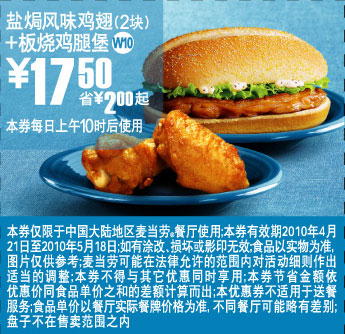 麦当劳优惠券:W10上海麦当劳10年5月盐焗风味鸡翅2块+板烧鸡腿堡省2元起优惠价17.5元 有效期2010年4月21日-2010年5月18日 使用范围:上海地区麦当劳餐厅