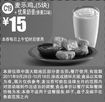 麦当劳优惠券:麦当劳麦乐鸡5块+香蕉口味优果奶昔凭优惠券2011年10月特惠价15元 有效期2011年9月28日-2011年10月18日 使用范围:中国大陆麦当劳餐厅