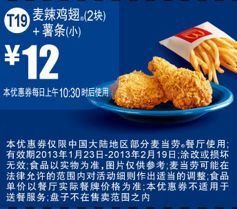 麦当劳优惠券T19：麦辣鸡翅2块+薯条(小)2013年1月2月优惠价12元 有效期至：2013年2月19日 www.5ikfc.com