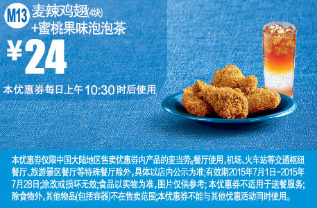 优惠券图片:麦当劳优惠券手机版:M13 麦辣鸡翅4块+蜜桃果味泡泡茶 2015年7月凭券优惠价24元 有效期2015年07月1日-2015年07月28日