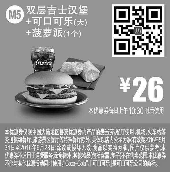 麦当劳优惠券:M5 双层吉士汉堡+可口可乐(大)+菠萝派1个 2016年6月凭此麦当劳优惠券26元 有效期2016年5月31日-2016年6月28日 使用范围:麦当劳中国大陆地区餐厅